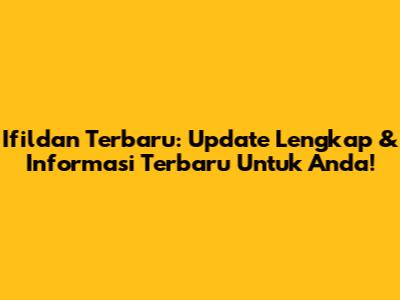 Ifildan Terbaru: Update Lengkap & Informasi Terbaru Untuk Anda!