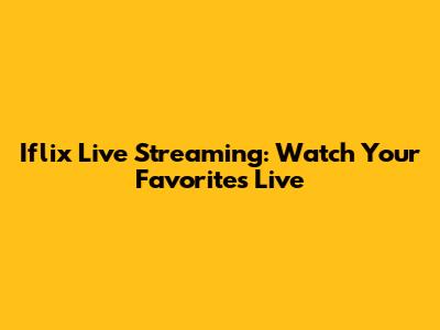 Iflix Live Streaming: Watch Your Favorites Live