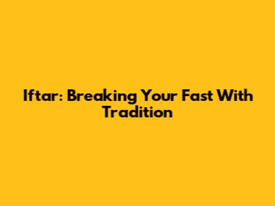 Iftar: Breaking Your Fast With Tradition