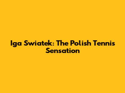 Iga Swiatek: The Polish Tennis Sensation