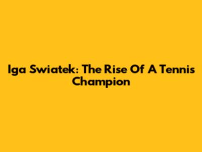 Iga Swiatek: The Rise Of A Tennis Champion