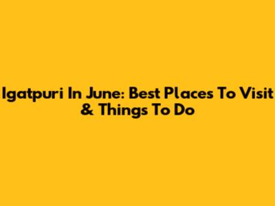 Igatpuri In June: Best Places To Visit & Things To Do