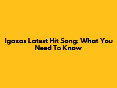 Igaza's Latest Hit Song: What You Need To Know