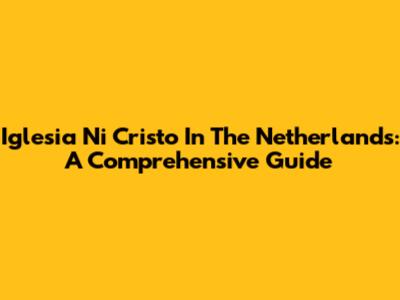 Iglesia Ni Cristo In The Netherlands: A Comprehensive Guide