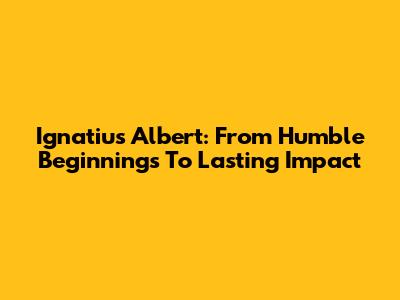 Ignatius Albert: From Humble Beginnings To Lasting Impact