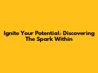 Ignite Your Potential: Discovering The Spark Within