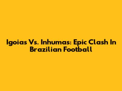 Igoias Vs. Inhumas: Epic Clash In Brazilian Football