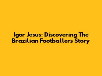 Igor Jesus: Discovering The Brazilian Footballer's Story