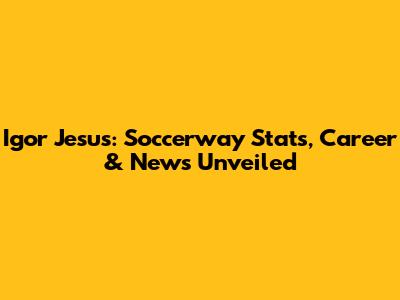 Igor Jesus: Soccerway Stats, Career & News Unveiled