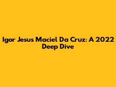 Igor Jesus Maciel Da Cruz: A 2022 Deep Dive