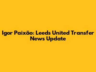 Igor Paixão: Leeds United Transfer News Update