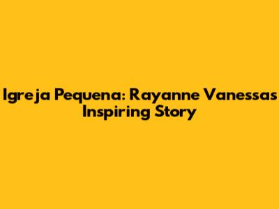 Igreja Pequena: Rayanne Vanessa's Inspiring Story