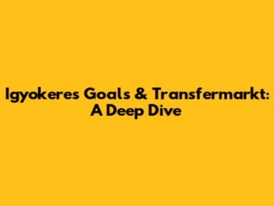 Igyokeres Goals & Transfermarkt: A Deep Dive