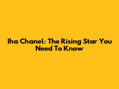 Iha Chanel: The Rising Star You Need To Know