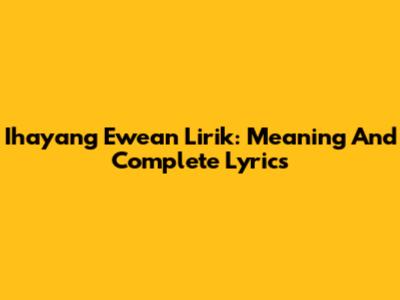 Ihayang Ewean Lirik: Meaning And Complete Lyrics