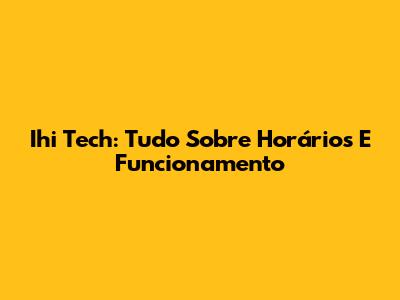 Ihi Tech: Tudo Sobre Horários E Funcionamento