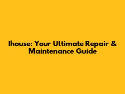 Ihouse: Your Ultimate Repair & Maintenance Guide