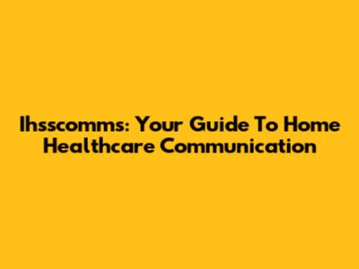 Ihsscomms: Your Guide To Home Healthcare Communication
