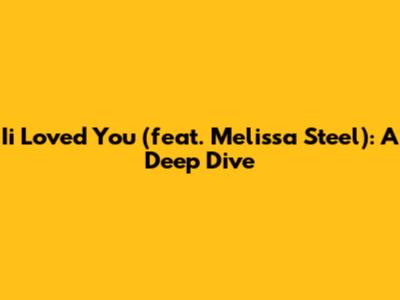 Ii Loved You (feat. Melissa Steel): A Deep Dive