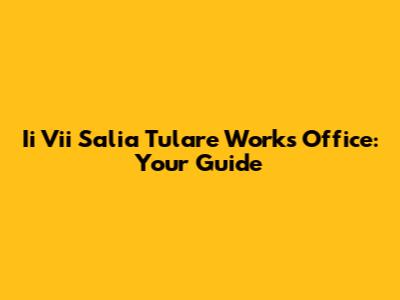 Ii Vii Salia Tulare Works Office: Your Guide