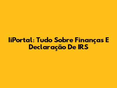 IiPortal: Tudo Sobre Finanças E Declaração De IRS
