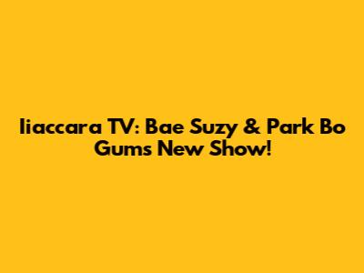 Iiaccara TV: Bae Suzy & Park Bo Gum's New Show!
