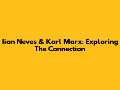 Iian Neves & Karl Marx: Exploring The Connection