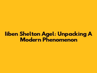 Iiben Shelton Agel: Unpacking A Modern Phenomenon