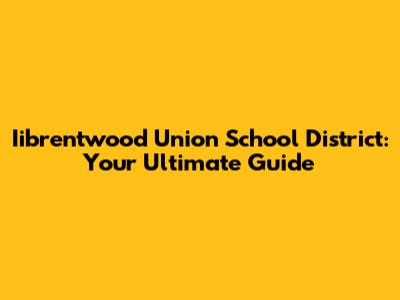 Iibrentwood Union School District: Your Ultimate Guide