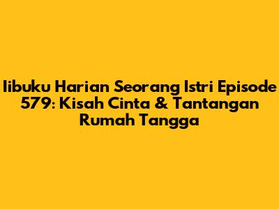 Iibuku Harian Seorang Istri Episode 579: Kisah Cinta & Tantangan Rumah Tangga