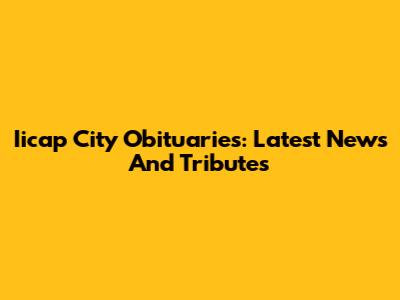 Iicap City Obituaries: Latest News And Tributes