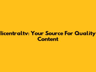 Iicentraltv: Your Source For Quality Content
