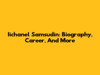 Iichanel Samsudin: Biography, Career, And More