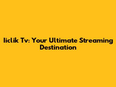 Iiclik Tv: Your Ultimate Streaming Destination