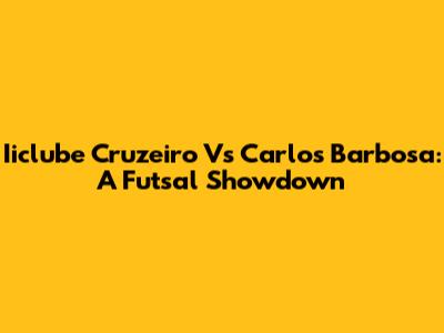 Iiclube Cruzeiro Vs Carlos Barbosa: A Futsal Showdown