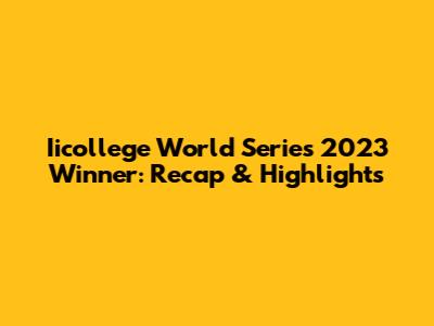 Iicollege World Series 2023 Winner: Recap & Highlights