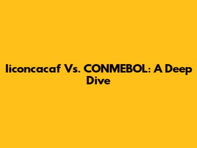 Iiconcacaf Vs. CONMEBOL: A Deep Dive