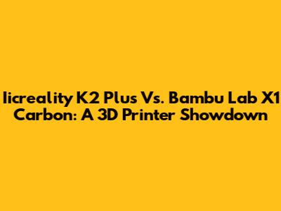 Iicreality K2 Plus Vs. Bambu Lab X1 Carbon: A 3D Printer Showdown