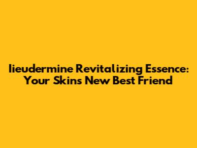 Iieudermine Revitalizing Essence: Your Skin's New Best Friend