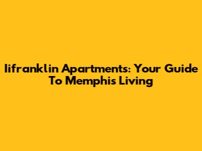 Iifranklin Apartments: Your Guide To Memphis Living
