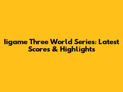 Iigame Three World Series: Latest Scores & Highlights
