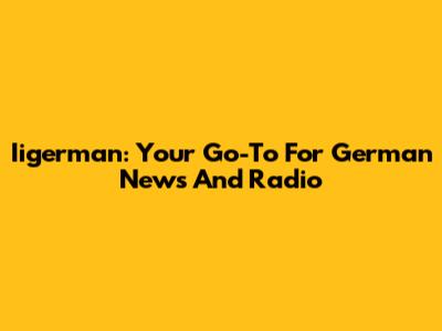 Iigerman: Your Go-To For German News And Radio