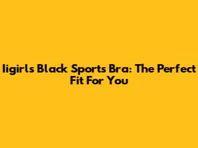 Iigirls Black Sports Bra: The Perfect Fit For You