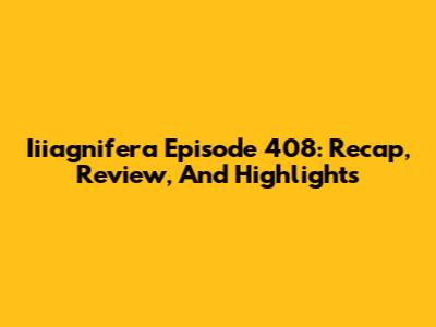 Iiiagnifera Episode 408: Recap, Review, And Highlights