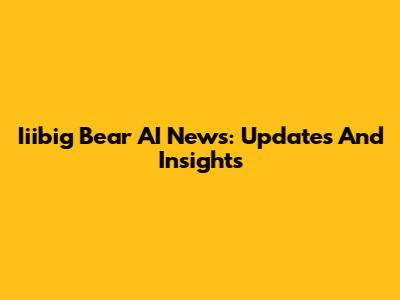 Iiibig Bear AI News: Updates And Insights
