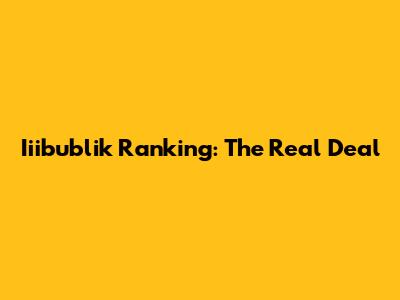 Iiibublik Ranking: The Real Deal