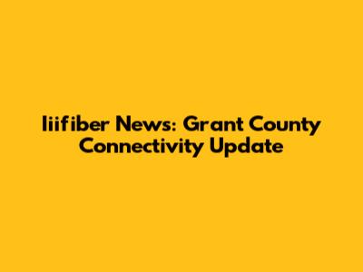 Iiifiber News: Grant County Connectivity Update