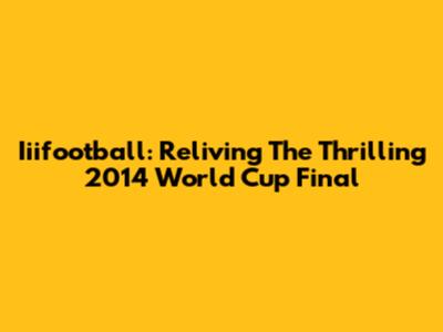 Iiifootball: Reliving The Thrilling 2014 World Cup Final