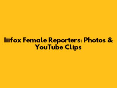 Iiifox Female Reporters: Photos & YouTube Clips