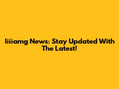 Iiiiamg News: Stay Updated With The Latest!